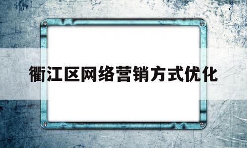 衢江区网络营销方式优化(十种网络营销方式)
