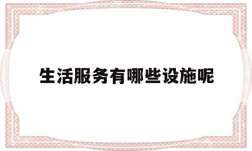 生活服务有哪些设施呢(生活服务是哪些)