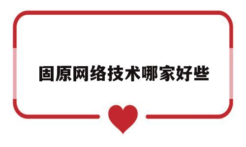 固原网络技术哪家好些(固原最好的网吧)