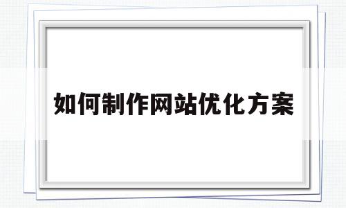 如何制作网站优化方案(网站制作 优化)