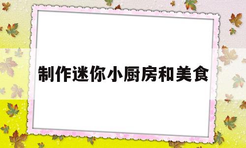 制作迷你小厨房和美食(制作迷你小厨房和美食教程)