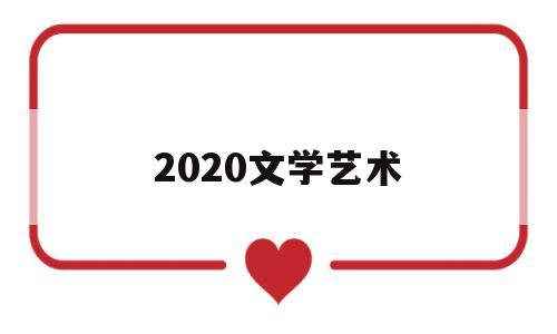 2020文学艺术(2021文学)