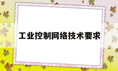 工业控制网络技术要求(工业控制网络应用)