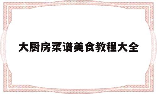 大厨房菜谱美食教程大全(大厨房菜谱美食教程大全视频)