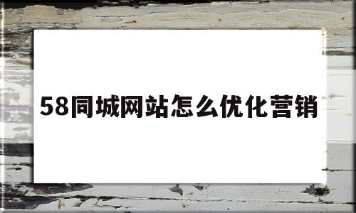 58同城网站怎么优化营销(58同城网站推广方案)