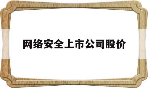 网络安全上市公司股价(网络安全上市公司股价多少)
