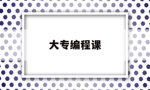 大专编程课(大专编程专业有哪些课)
