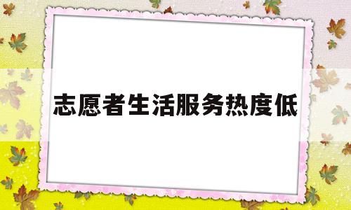 志愿者生活服务热度低(志愿者生活服务热度低的原因)