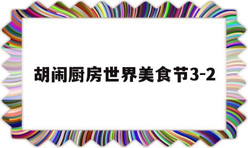 胡闹厨房世界美食节3-2(胡闹厨房世界美食节多少关)