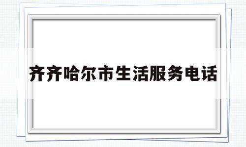 齐齐哈尔市生活服务电话(齐齐哈尔服务热线)