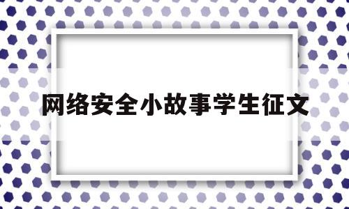 网络安全小故事学生征文(网络安全故事征文400字)