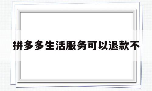 拼多多生活服务可以退款不(拼多多退款服务费谁承担)