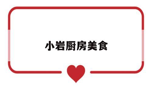 小岩厨房美食(小岩村怎么样)