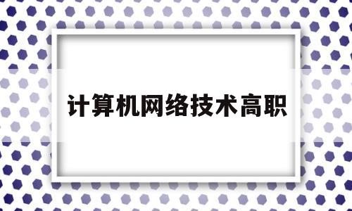 计算机网络技术高职(计算机网络技术高职单招面试)