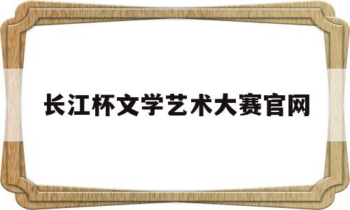 长江杯文学艺术大赛官网(长江杯文学艺术大赛官网)