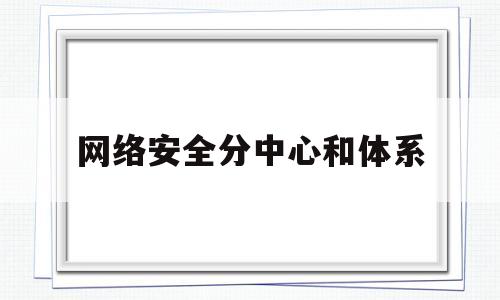 网络安全分中心和体系(网络安全体系结构的含义)