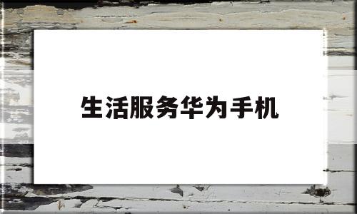 生活服务华为手机(生活服务app华为)
