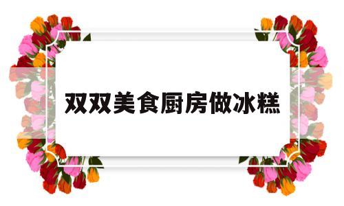 双双美食厨房做冰糕(播放冰糕做法)