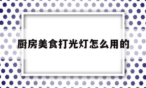 厨房美食打光灯怎么用的(大厨房灯)