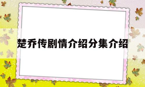 楚乔传剧情介绍分集介绍(楚乔传分集剧情介绍58集)