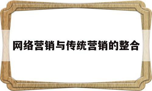 网络营销与传统营销的整合(网络营销是什么)