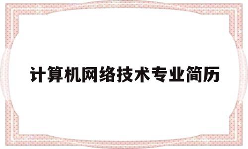 计算机网络技术专业简历(计算机网络技术毕业生简历)