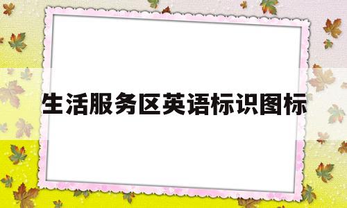 生活服务区英语标识图标(生活服务区英语标识图标是什么)