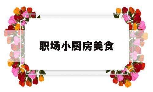 职场小厨房美食(小厨房食谱)