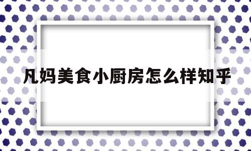 凡妈美食小厨房怎么样知乎(凡小妹食品)