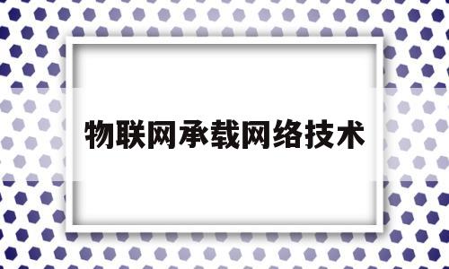 物联网承载网络技术(物联网具体技术)