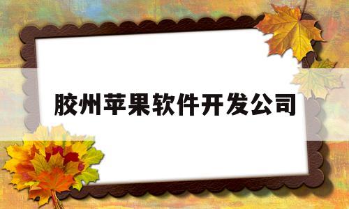 胶州苹果软件开发公司(胶州官方苹果店在哪里)