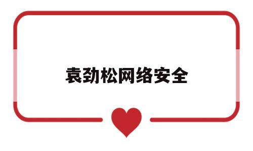 袁劲松网络安全(网络安全技术与应用官网)