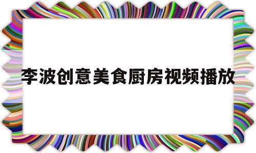 李波创意美食厨房视频播放(免费学做菜视频)