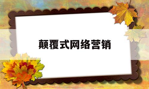 颠覆式网络营销(颠覆式网络营销特点包括)