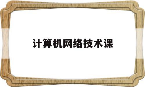 计算机网络技术课(计算机网络技术课程)