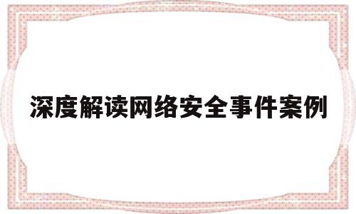 深度解读网络安全事件案例(网络安全经典案例及解析)