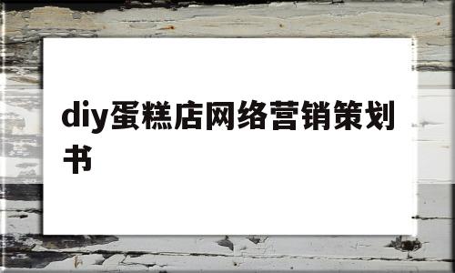 diy蛋糕店网络营销策划书(蛋糕店线上营销策划案)