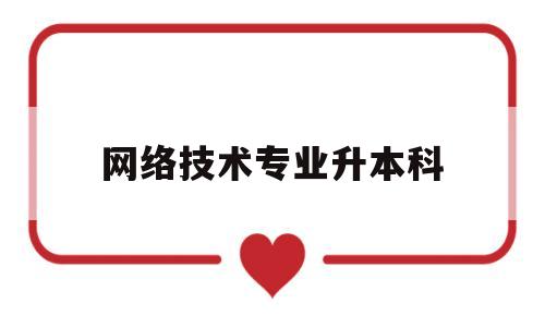 网络技术专业升本科(网络技术专业升本科要多少分)