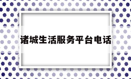 诸城生活服务平台电话(诸城生活帮电话是多少)