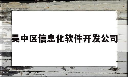 吴中区信息化软件开发公司(苏州吴中信息学院)