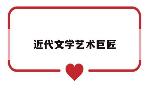 近代文学艺术巨匠(近代文学艺术大师)