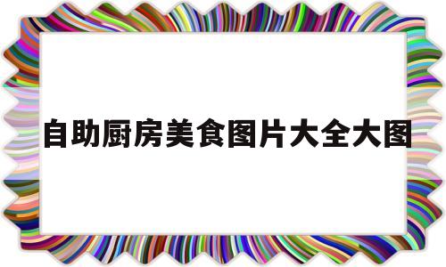 自助厨房美食图片大全大图(自助厨房怎么样)