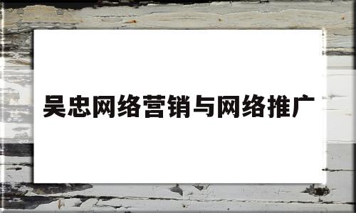 吴忠网络营销与网络推广(网络营销与推广策略方法与实战)