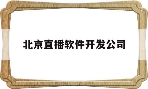 北京直播软件开发公司(北京直播软件开发公司有哪些)