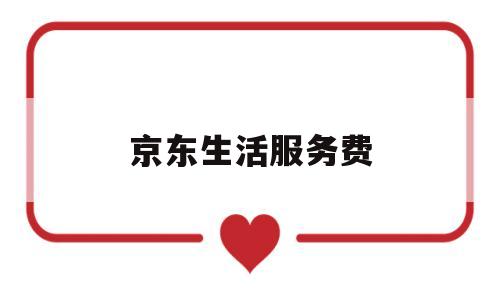京东生活服务费(京东生活费在哪)