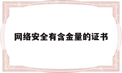 网络安全有含金量的证书(网络安全类的证书有哪些)