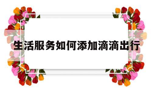 生活服务如何添加滴滴出行(生活服务如何添加滴滴出行车辆)
