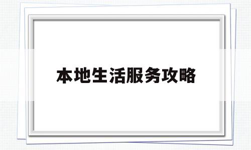 本地生活服务攻略(本地生活有哪些服务)