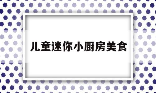 儿童迷你小厨房美食(儿童迷你厨房 真主)