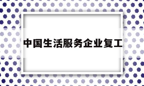 中国生活服务企业复工(中国生活服务企业复工最新消息)